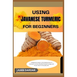 USING JAVANESE TURMERIC FOR BEGINNRS: “A Beginner’s Guide to the Healing Power of Javanese Turmeric: Benefits, Recipes, Dosage, and Proven Tips for Everyday Use”