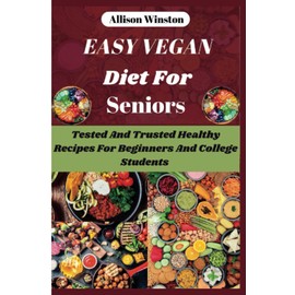 Easy Vegan Diet For Seniors: Tested And Trusted Healthy Recipes For Beginners And College Students