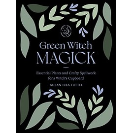 Green Witch Magick: Essential Plants and Crafty Spellwork for a Witchâs Cupboard