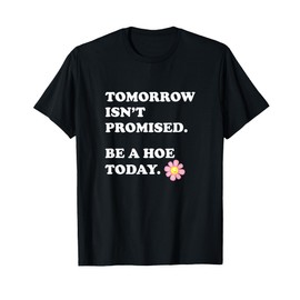 Tomorrow Isn’t Promised Be A Hoe Today Apparel T-Shirt