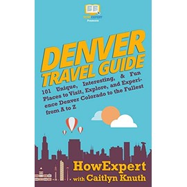 Denver Travel Guide: 101 Unique, Interesting, & Fun Places to Visit, Explore, and Experience Denver Colorado to the Fullest from A to Z
