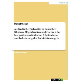 Ausländische Fachkräfte in deutschen Kliniken. Möglichkeiten und Grenzen der Integration ausländischer Arbeitnehmer zur Reduzierung des Fachkräftemangels