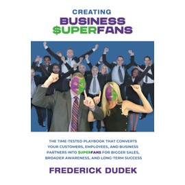 Creating Business Superfans: The Time-Tested Playbook That Converts Your Customers, Employees, and Business Partners into Superfans for Bigger Sales, Broader Awareness, and Long-Term Success
