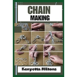 CHAIN MAKING: Mastering Chain Making: A Comprehensive Guide to Crafting Stunning Jewelry, DIY Projects, and Artisanal Designs with Techniques, Tools, and Expert Tips