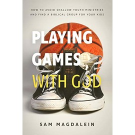 Playing Games with God: How to Avoid Shallow Youth Ministries and Find a Biblical Group for Your Kids