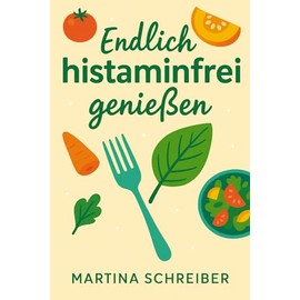 Endlich Histamin frei genießen: einfache Rezepte für mehr Wohlbefinden, Lebensfreude und einen beschwerdefreien Alltag