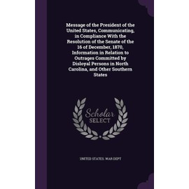 Message of the President of the United States, Communicating, in Compliance With the Resolution of the Senate of the 16 of December, 1870, Information ... in North Carolina, and Other Southern States