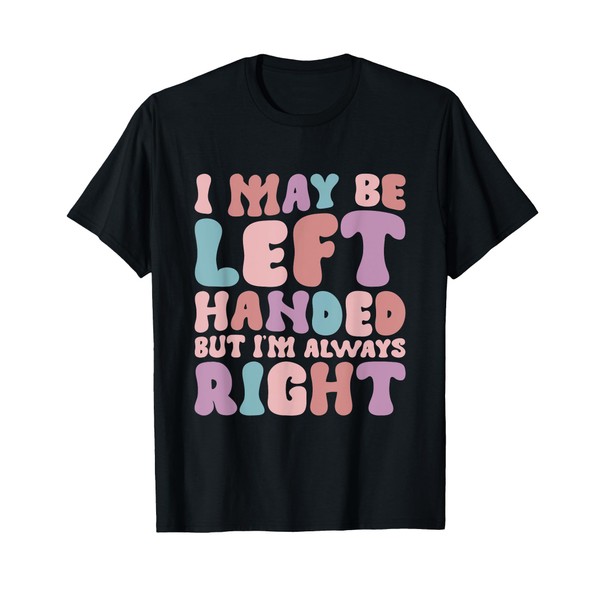 I May Be Left Handed But I'm Always Right T-Shirt