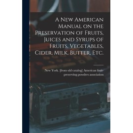 A new American Manual on the Preservation of Fruits, Juices and Syrups of Fruits, Vegetables, Cider, Milk, Butter, etc.