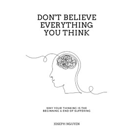 Don't Believe Everything You Think: Why Your Thinking Is The Beginning & End Of Suffering