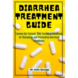 Diarrhea Treatment Guide.: Taming the Turmoil, Your Essential Handbook for Managing and Preventing Diarrheal Conditions. By Dr John George