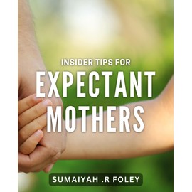 Insider Tips for Expectant Mothers: Secrets for a Blissful Pregnancy: Expert Advice for Mothers-to-Be