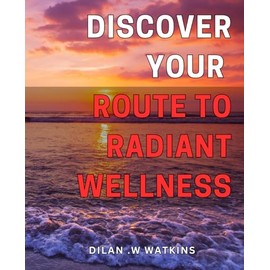 Discover Your Route to Radiant Wellness: Unlock Your Potentials to Optimal Health: A Practical Guide to Achieving Radiant Wellness