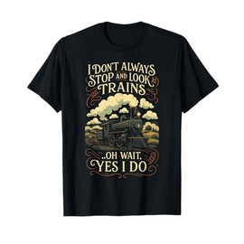 I Don't Always Stop and Look Trains - Locomotive Art T-Shirt