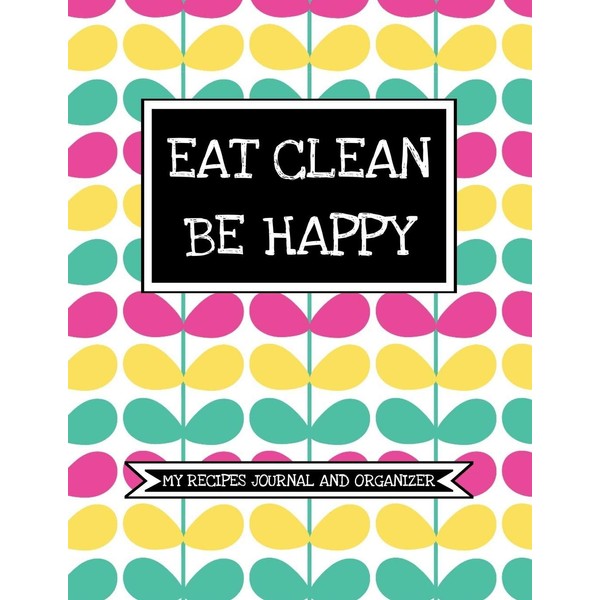 Eat Clean, Be Happy (My Recipes Journal And Organizer): Personal
