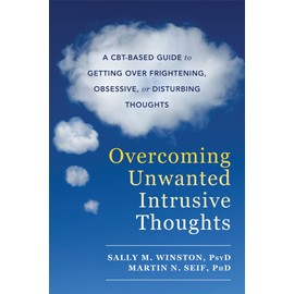 Overcoming Unwanted Intrusive Thoughts: A CBT-Based Guide to Getting Over Frightening, Obsessive, or Disturbing Thoughts