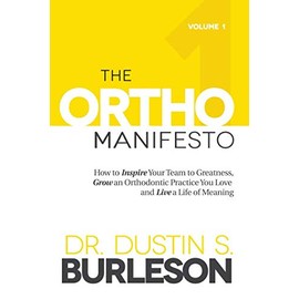 The Ortho Manifesto Volume 1: How to Inspire Your Team to Greatness, Grow an Orthodontic Practice You Love and Live a Life of Meaning