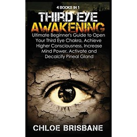 Third Eye Awakening: 4 in 1 Bundle: Ultimate Beginner's Guide to Open Your Third Eye Chakra, Achieve Higher Consciousness, Increase Mind Power, Activate and Decalcify Pineal Gland