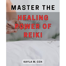 Master the Healing Power of Reiki: Unlock the Transformative Energy of Reiki for Ultimate Wellness and Inner Balance