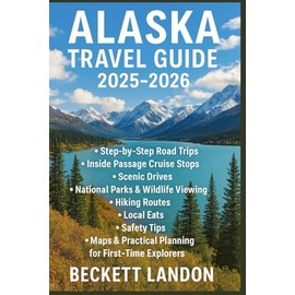 ALASKA TRAVEL GUIDE 2025–2026: Road Trips, Cruise Stops, Scenic Drives, National Parks, Wildlife Viewing, Hiking Routes, Local Eats, Maps, Safety Tips & Planning for First-Time Travelers