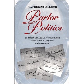 Parlor Politics : In Which the Ladies of Washington Help Build a City and a Government