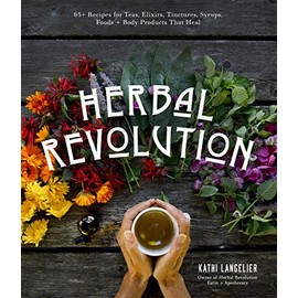 Herbal Revolution: 65+ Recipes for Teas, Elixirs, Tinctures, Syrups, Foods + Body Products That Heal