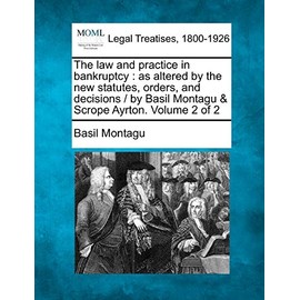 The law and practice in bankruptcy: as altered by the new statutes, orders, and decisions / by Basil Montagu & Scrope Ayrton. Volume 2 of 2