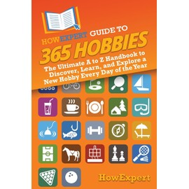 HowExpert Guide to 365 Hobbies: The Ultimate A to Z Handbook to Discover, Learn, and Explore a New Hobby Every Day of the Year