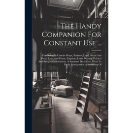 The Handy Companion For Constant Use ...: Combining In Concise Shape, Business, Legal, Social And Postal Laws And Forms, Etiquette, Letter Writing, ... What To Do In Emergencies, A Sprinkling Of