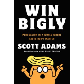 Win Bigly: Persuasion in a World Where Facts Don't Matter