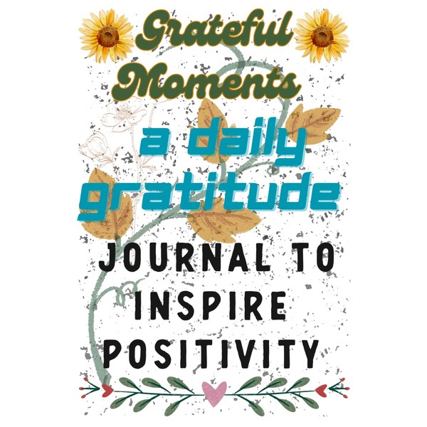 Grateful Moments: A Daily Gratitude Journal to Inspire Positivity