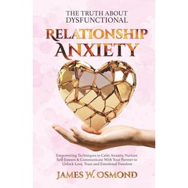 The Truth About Dysfunctional Relationship Anxiety: Empowering Techniques to Calm Anxiety, Nurture Self-Esteem & Communicate With Your Partner to Unlock Love, Trust, and Emotional Freedom