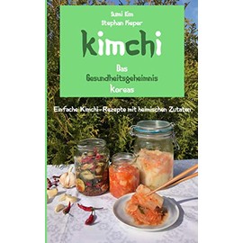 Kimchi - Das Gesundheitsgeheimnis Koreas: Einfache Kimchi-Rezepte mit heimischen Zutaten