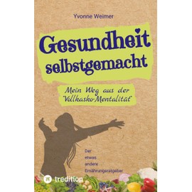 Gesundheit selbstgemacht: Mein Weg aus der "Vollkasko-Mentalität" / Der etwas andere Ernährungsratgeber