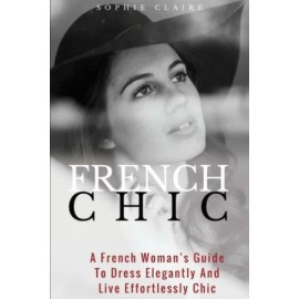 French Chic: A French Woman's Guide To Dress Elegantly And Live Effortlessl...