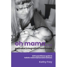 Oh Mama ... Perinatal Integrative Healthcare: Birth Practitioner Guide to Holistic Maternal/Neonatal Wellness