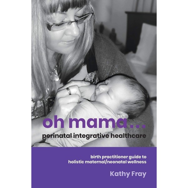Oh Mama ... Perinatal Integrative Healthcare: Birth Practitioner Guide to