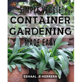 Simple Veggie Container Gardening Made Easy: Effortlessly Grow Fresh Organic Vegetables at Home with this Beginner's Guide to Container Gardening.