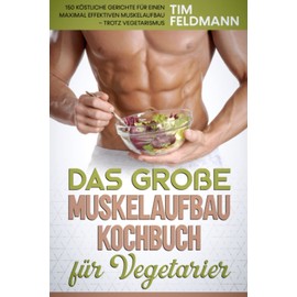 Das große Muskelaufbau Kochbuch für Vegetarier: 150 köstliche Gerichte für einen maximal effektiven Muskelaufbau – trotz Vegetarismus