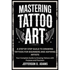 MASTERING TATTOO ART: A STEP BY STEP GUILD TO DRAWING TATTOOS FOR BIGINNERS AND ASPIRING ARTISTS: Your Complete Guide to Drawing Tattoos with Purpose and Precision