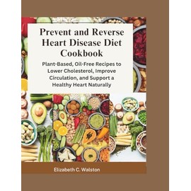 Prevent And Reverse Heart Disease Diet Cookbook: Plant-Based, Oil-Free Recipes to Lower Cholesterol, Improve Circulation, and Support a Healthy Heart Naturally