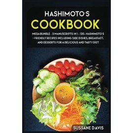 Hashimoto’s Cookbook: 3 Manuscripts in 1 – 120+ Hashimoto’s - friendly recipes including Side Dishes, Breakfast, and desserts for a delicious and tasty diet
