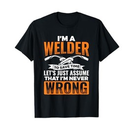 I'm A Welder To Save Time I'm Always Right Welding T-Shirt