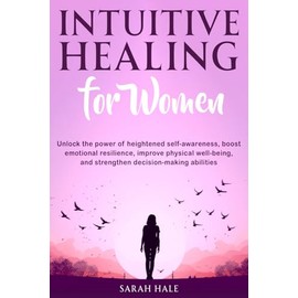 Intuitive Healing for Women: Unlock the power of heightened self-awareness, boost emotional resilience, improve physical well-being, and strengthen decision-making abilities