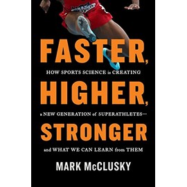 Faster, Higher, Stronger: How Sports Science Is Creating a New Generation of Superathletes--and What We Can Learn from Them