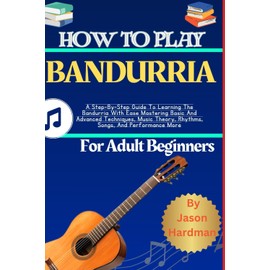 How To Play Bandurria For Adult Beginners: A Step-By-Step Guide To Learning The Bandurria With Ease Mastering Basic And Advanced Techniques, Music Theory, Rhythms, Songs, And Performance More