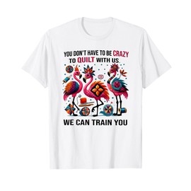 you don't have to be crazy to quilt with us we can train you T-Shirt