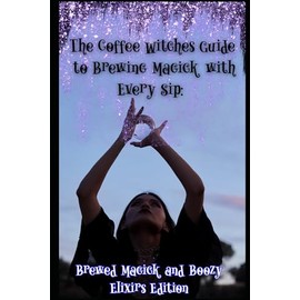 The Coffee Witches Guide to Brewing Magick with Every Sip: Brewed Magick and Boozy Elixirs Edition