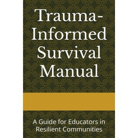 Trauma-Informed Survival Manual: A Guide for Educators in Resilient Communities