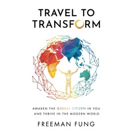 Travel to Transform: Awaken the Global Citizen in You and Thrive in the Modern World